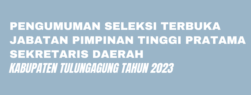 PENGUMUMAN SELEKSI TERBUKA JABATAN PIMPINAN TINGGI PRATAMA SEKRETARIS DAERAH KABUPATEN TULUNGAGUNG TAHUN 2023
